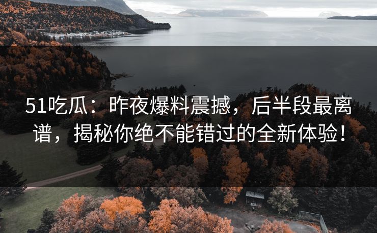 51吃瓜：昨夜爆料震撼，后半段最离谱，揭秘你绝不能错过的全新体验！