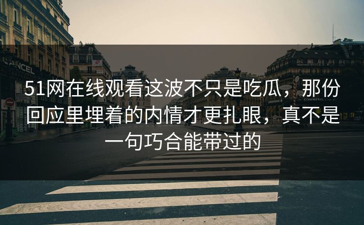51网在线观看这波不只是吃瓜,那份回应里埋着的内情才更扎眼,真不是一句巧合能带过的 51网在线观看这波不只是吃瓜,那份回应里埋着的内情才更扎眼,真不是一句巧合能带过的