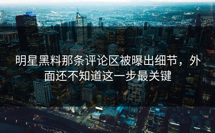 明星黑料那条评论区被曝出细节,外面还不知道这一步最关键 明星黑料那条评论区被曝出细节,外面还不知道这一步最关键