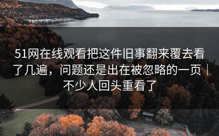 51网在线观看把这件旧事翻来覆去看了几遍，问题还是出在被忽略的一页｜不少人回头重看了