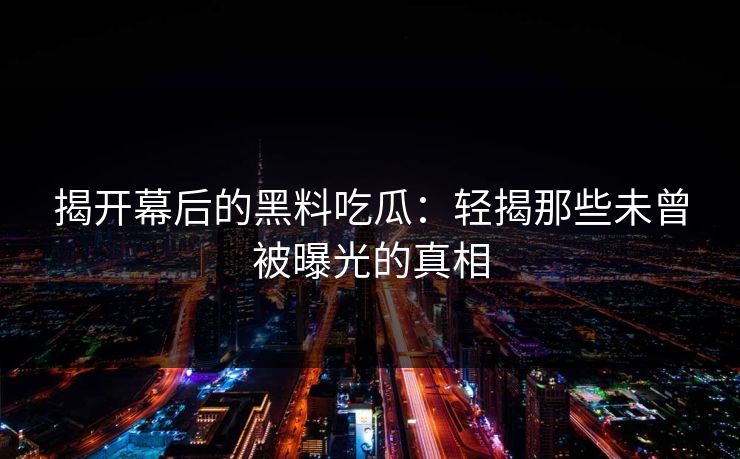 揭开幕后的黑料吃瓜:轻揭那些未曾被曝光的真相 揭开幕后的黑料吃瓜:轻揭那些未曾被曝光的真相
