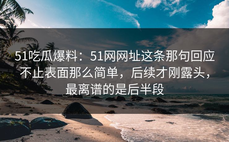 51吃瓜爆料:51网网址这条那句回应不止表面那么简单,后续才刚露头,最离谱的是后半段 51吃瓜爆料:51网网址这条那句回应不止表面那么简单,后续才刚露头,最离谱的是后半段