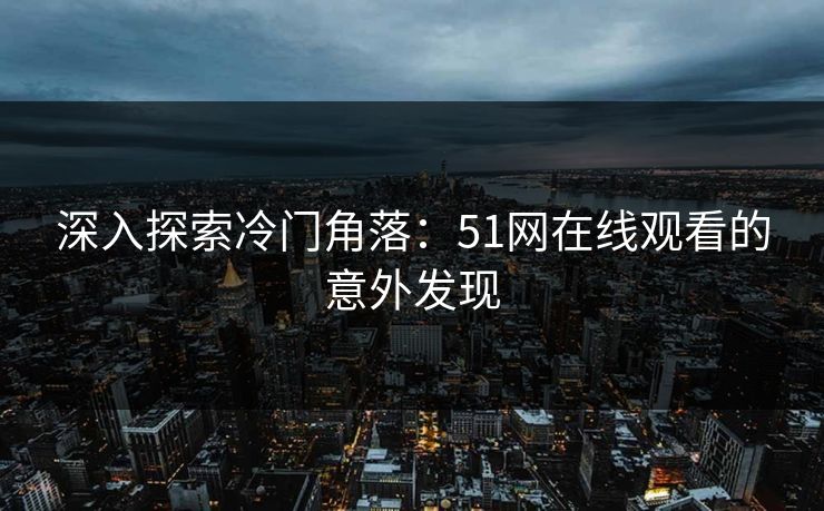 深入探索冷门角落:51网在线观看的意外发现 深入探索冷门角落:51网在线观看的意外发现