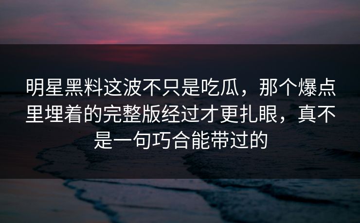 明星黑料这波不只是吃瓜,那个爆点里埋着的完整版经过才更扎眼,真不是一句巧合能带过的 明星黑料这波不只是吃瓜,那个爆点里埋着的完整版经过才更扎眼,真不是一句巧合能带过的